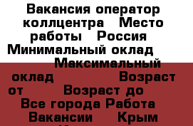 Вакансия оператор коллцентра › Место работы ­ Россия › Минимальный оклад ­ 20 000 › Максимальный оклад ­ 100 000 › Возраст от ­ 18 › Возраст до ­ 50 - Все города Работа » Вакансии   . Крым,Инкерман